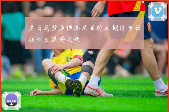 罗马总监谈博洛尼亚对决期待与欧战积分遗憾之处