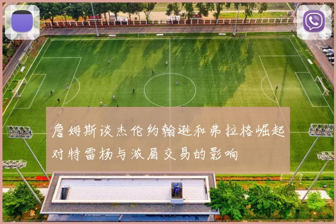 詹姆斯谈杰伦约翰逊和弗拉格崛起对特雷杨与浓眉交易的影响