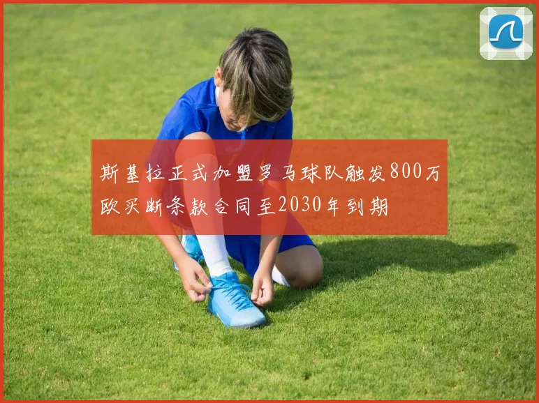 斯基拉正式加盟罗马球队触发800万欧买断条款合同至2030年到期