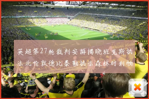 英超第27轮裁判安排揭晓班克斯执法北伦敦德比泰勒执法森林对利物浦