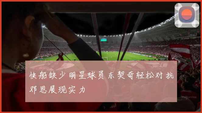 快船缺少明星球员东契奇轻松对抗邓恩展现实力