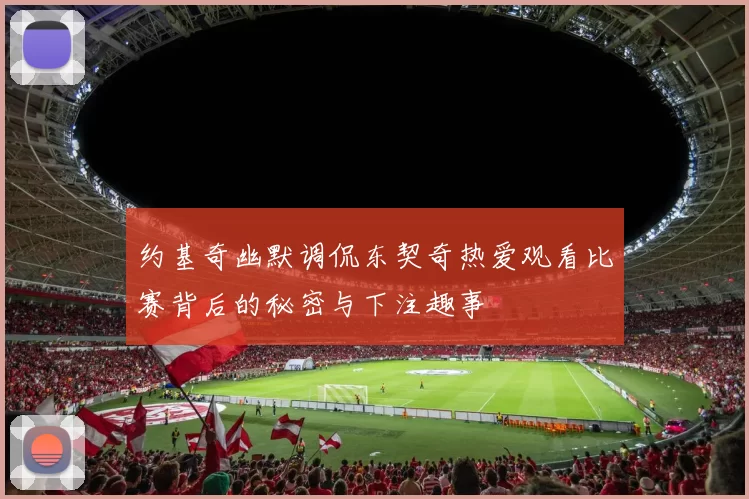约基奇幽默调侃东契奇热爱观看比赛背后的秘密与下注趣事