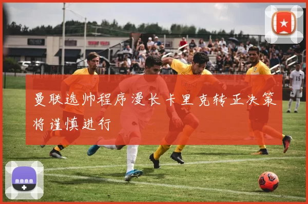 曼联选帅程序漫长卡里克转正决策将谨慎进行