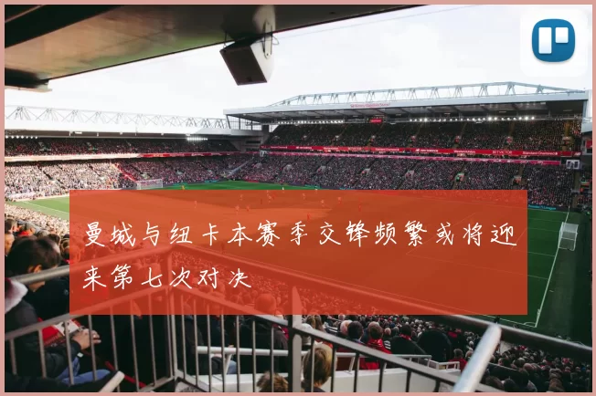 曼城与纽卡本赛季交锋频繁或将迎来第七次对决