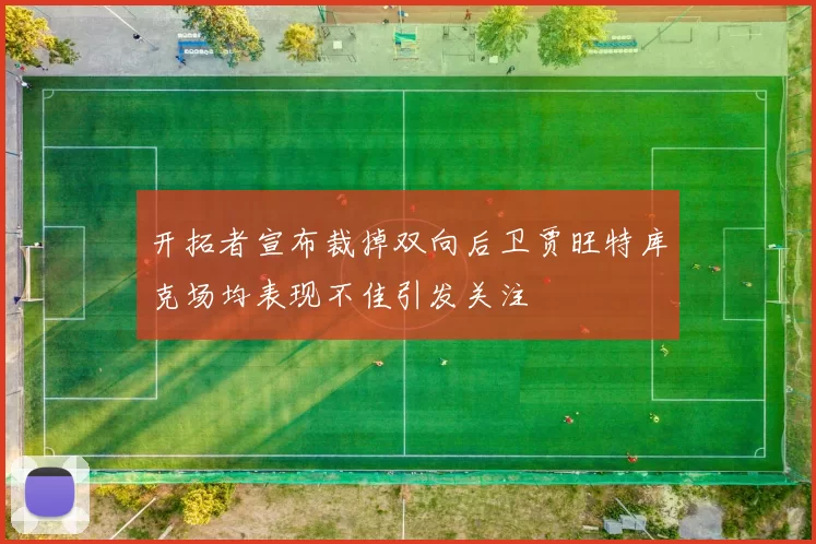 开拓者宣布裁掉双向后卫贾旺特库克场均表现不佳引发关注