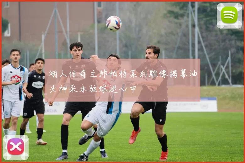 湖人传奇主帅帕特莱利雕像揭幕油头神采永驻球迷心中