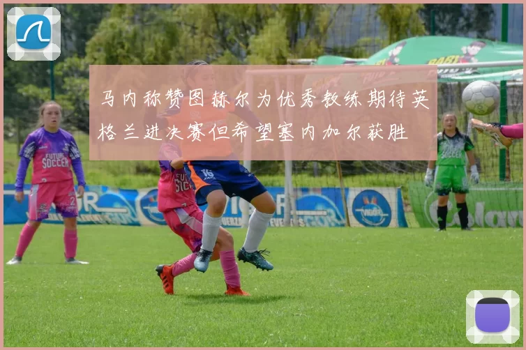 马内称赞图赫尔为优秀教练期待英格兰进决赛但希望塞内加尔获胜
