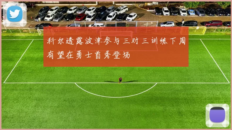 科尔透露波津参与三对三训练下周有望在勇士首秀登场