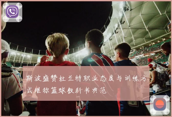 斯波盛赞杜兰特职业态度与训练方式堪称篮球教科书典范
