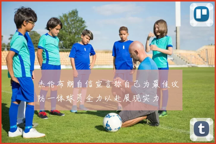 杰伦布朗自信宣言称自己为最佳攻防一体球员全力以赴展现实力