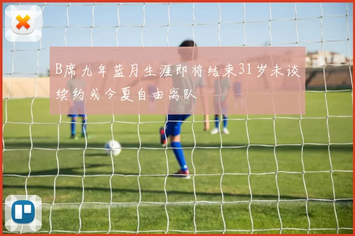 B席九年蓝月生涯即将结束31岁未谈续约或今夏自由离队