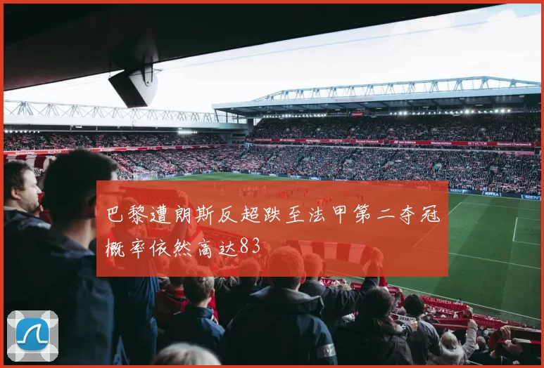巴黎遭朗斯反超跌至法甲第二夺冠概率依然高达83
