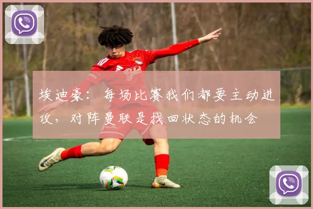 埃迪豪：每场比赛我们都要主动进攻，对阵曼联是找回状态的机会